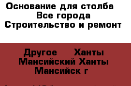 Основание для столба - Все города Строительство и ремонт » Другое   . Ханты-Мансийский,Ханты-Мансийск г.